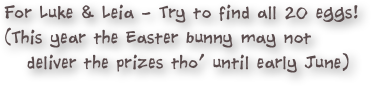 For Luke & Leia - Try to find all 20 eggs! 
(This year the Easter bunny may not   
   deliver the prizes tho’ until early June)