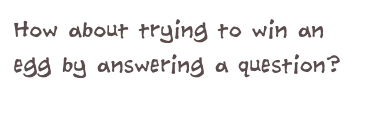 How about trying to win an egg by answering a question?
                          (click)