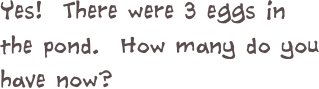 Yes!  There were 3 eggs in the pond.  How many do you have now?