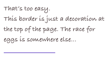 That’s too easy.  
This border is just a decoration at the top of the page. The race for eggs is somewhere else...   
                             GO BACK!